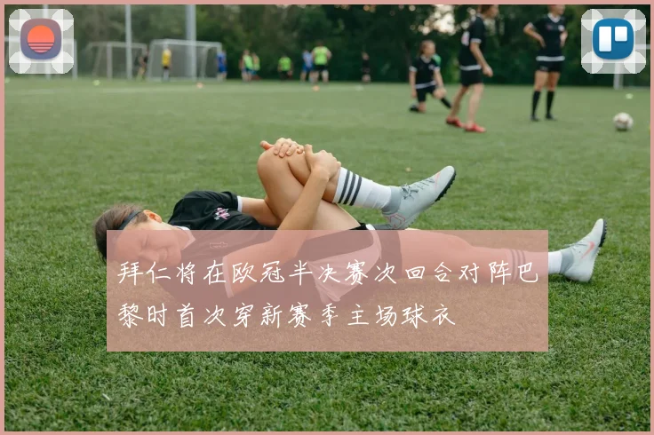 拜仁将在欧冠半决赛次回合对阵巴黎时首次穿新赛季主场球衣