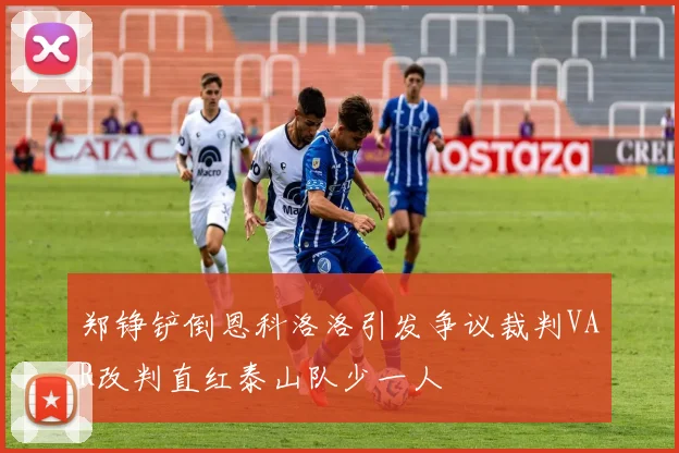 郑铮铲倒恩科洛洛引发争议裁判VAR改判直红泰山队少一人