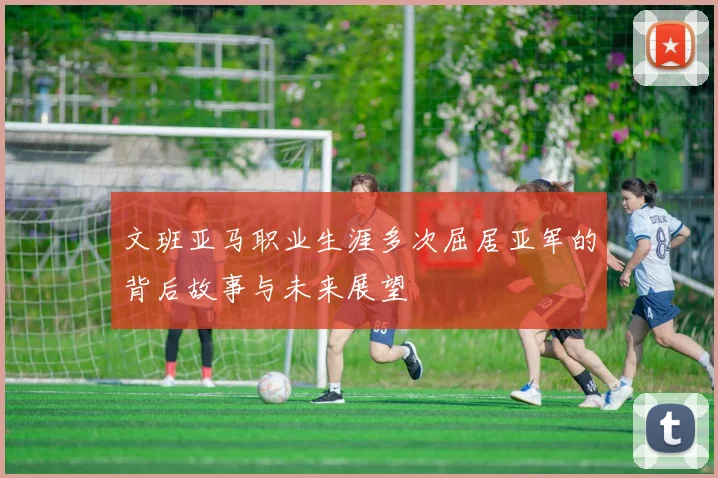 文班亚马职业生涯多次屈居亚军的背后故事与未来展望