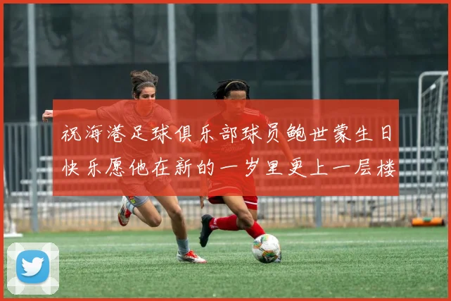祝海港足球俱乐部球员鲍世蒙生日快乐愿他在新的一岁里更上一层楼