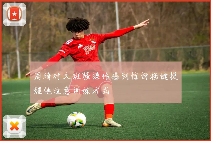 周琦对文班骚操作感到惊讶杨健提醒他注意训练方式