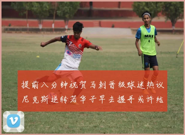 提前八分钟祝贺马刺晋级球迷热议尼克斯逆转若华子早去握手或许结果不同