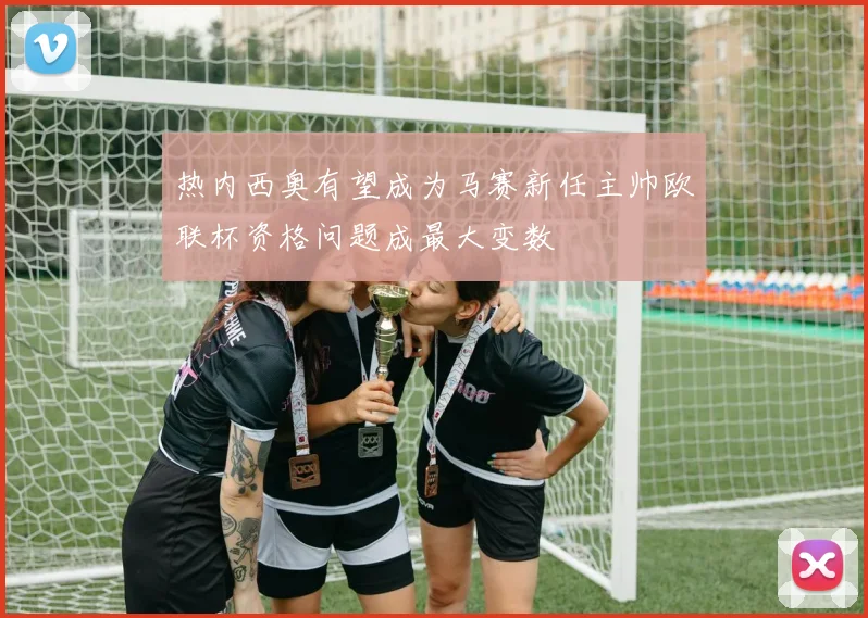 热内西奥有望成为马赛新任主帅欧联杯资格问题成最大变数