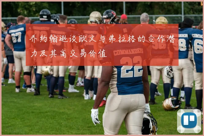 乔约翰逊谈欧文与弗拉格的合作潜力及其高交易价值