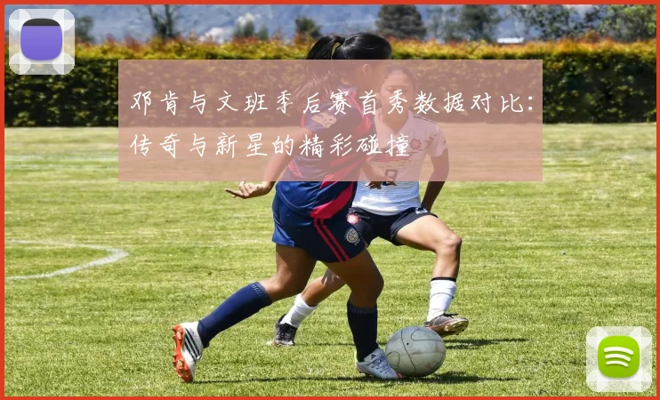 邓肯与文班季后赛首秀数据对比：传奇与新星的精彩碰撞