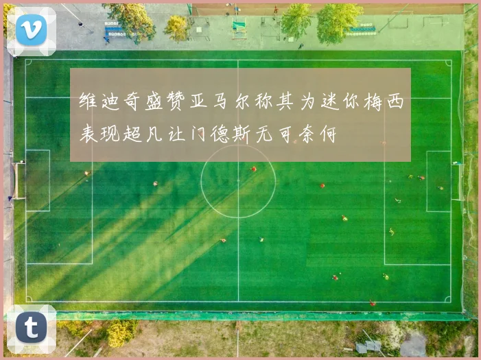 维迪奇盛赞亚马尔称其为迷你梅西表现超凡让门德斯无可奈何
