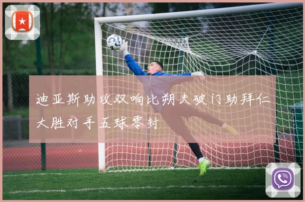 迪亚斯助攻双响比朔夫破门助拜仁大胜对手五球零封