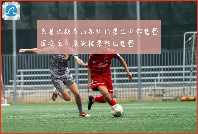 京鲁大战泰山客队门票已全部售罄国安主队最低档票也已售罄