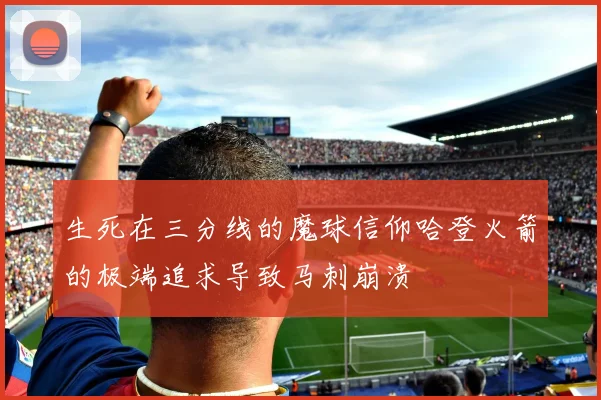 生死在三分线的魔球信仰哈登火箭的极端追求导致马刺崩溃