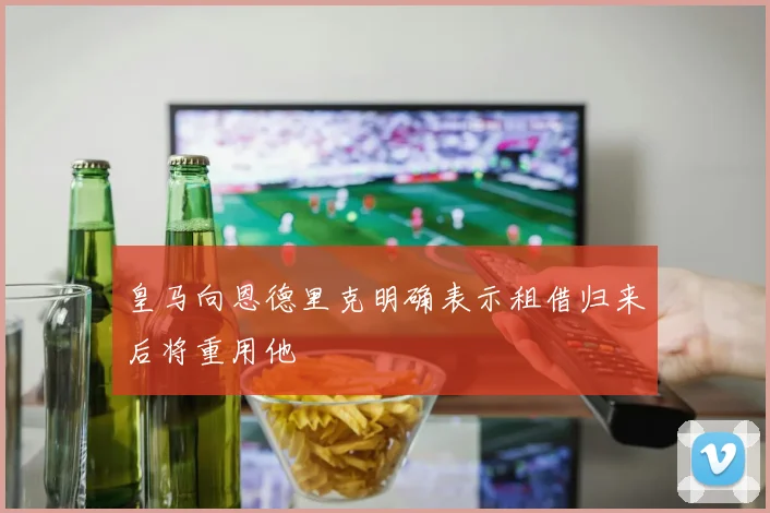 皇马向恩德里克明确表示租借归来后将重用他
